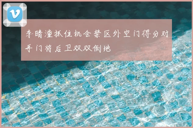 李晴潼抓住机会禁区外空门得分对手门将后卫双双倒地