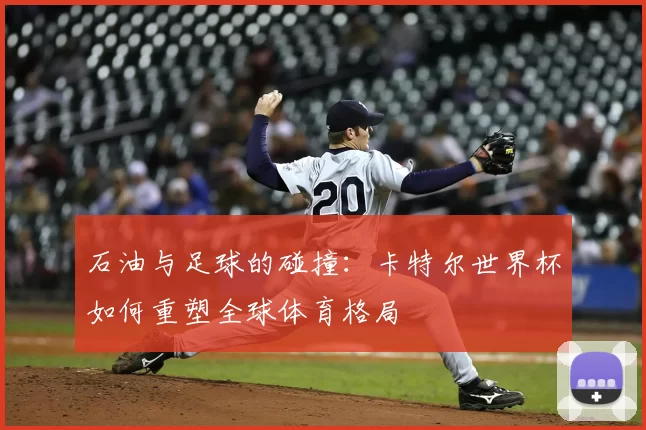 石油与足球的碰撞:卡特尔世界杯如何重塑全球体育格局