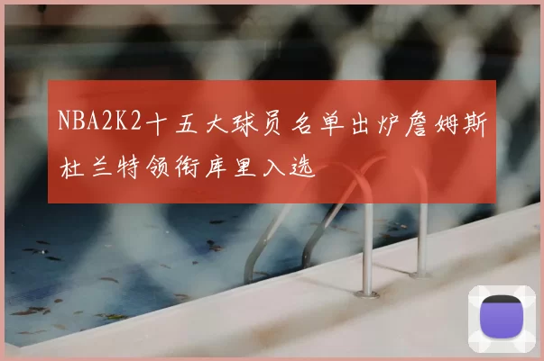 NBA2K2十五大球员名单出炉詹姆斯杜兰特领衔库里入选
