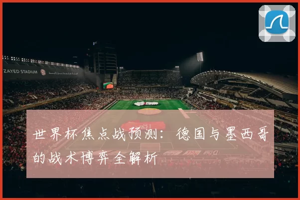 世界杯焦点战预测:德国与墨西哥的战术博弈全解析