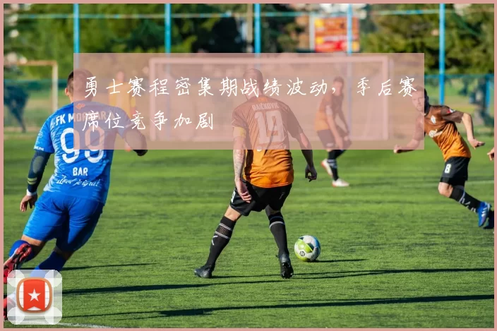 勇士赛程密集期战绩波动，季后赛席位竞争加剧