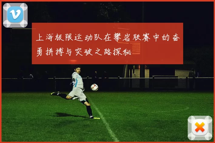 上海极限运动队在攀岩联赛中的奋勇拼搏与突破之路探秘