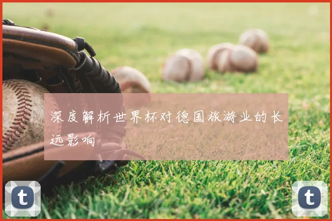 深度解析世界杯对德国旅游业的长远影响