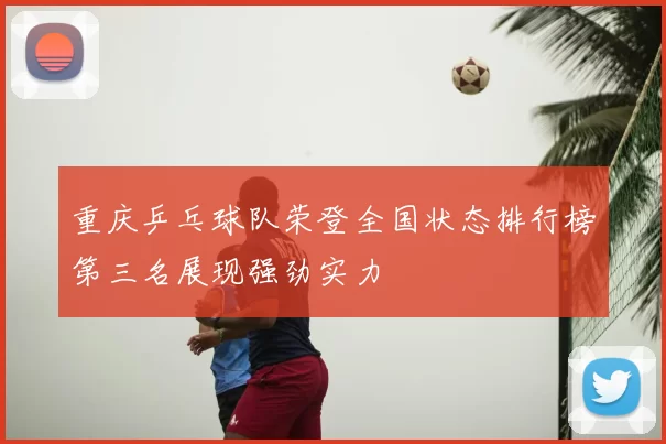 重庆乒乓球队荣登全国状态排行榜第三名展现强劲实力