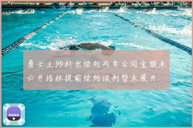 勇士主帅科尔续约两年合同金额未公开格林提前续约谈判暂未展开