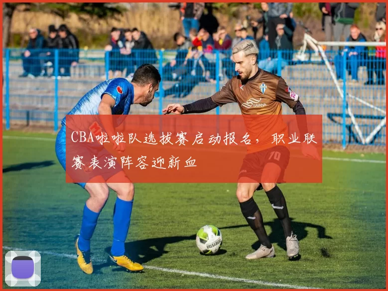 CBA啦啦队选拔赛启动报名，职业联赛表演阵容迎新血