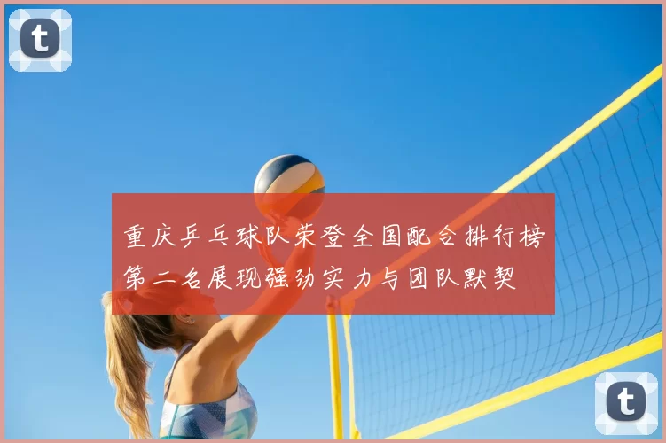 重庆乒乓球队荣登全国配合排行榜第二名展现强劲实力与团队默契