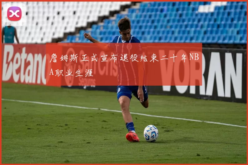 詹姆斯正式宣布退役结束二十年NBA职业生涯