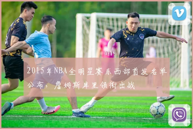 2015年NBA全明星赛东西部首发名单公布，詹姆斯库里领衔出战