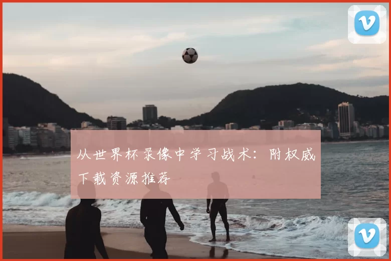 从世界杯录像中学习战术:附权威下载资源推荐