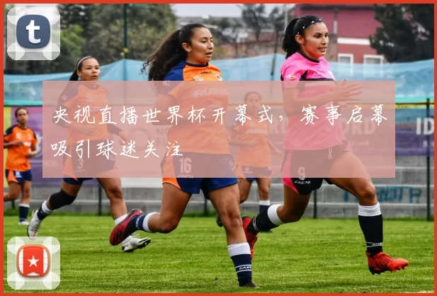 央视直播世界杯开幕式，赛事启幕吸引球迷关注