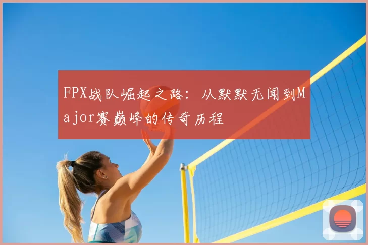 FPX战队崛起之路：从默默无闻到Major赛巅峰的传奇历程