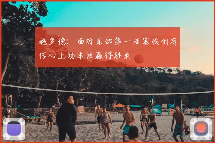 施罗德:面对东部第一活塞我们有信心上场本该赢得胜利