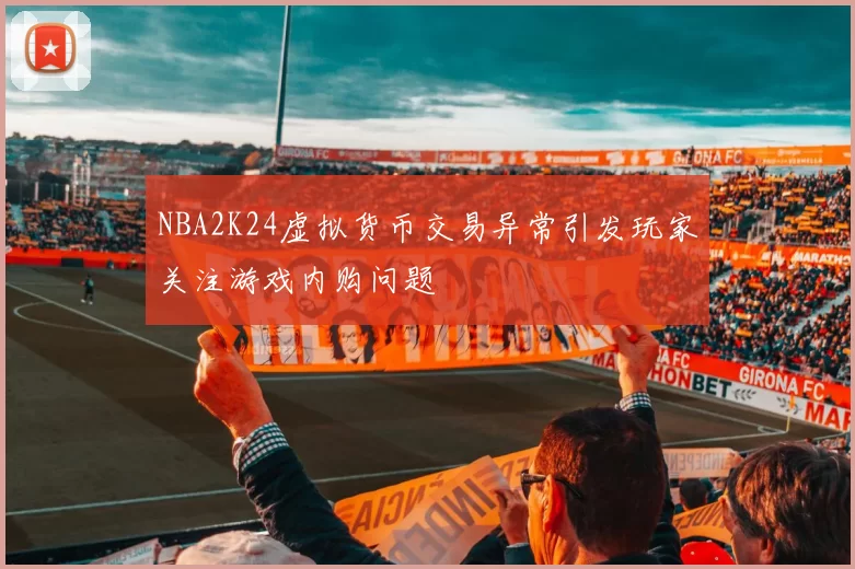 NBA2K24虚拟货币交易异常引发玩家关注游戏内购问题