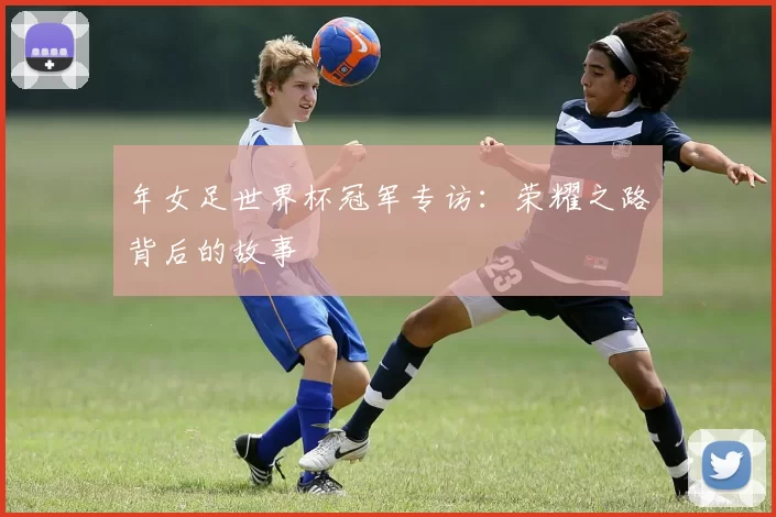 年女足世界杯冠军专访：荣耀之路背后的故事