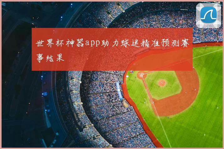 世界杯神器app助力球迷精准预测赛事结果
