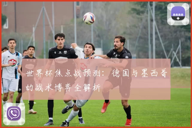 世界杯焦点战预测：德国与墨西哥的战术博弈全解析