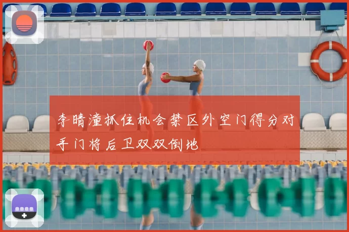 李晴潼抓住机会禁区外空门得分对手门将后卫双双倒地