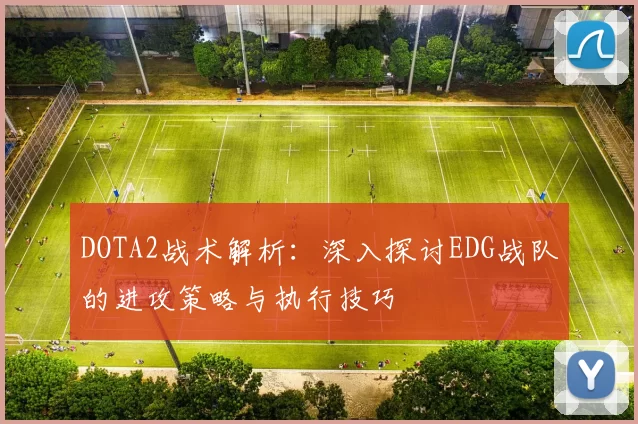 DOTA2战术解析:深入探讨EDG战队的进攻策略与执行技巧