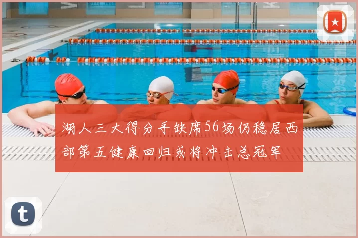 湖人三大得分手缺席56场仍稳居西部第五健康回归或将冲击总冠军