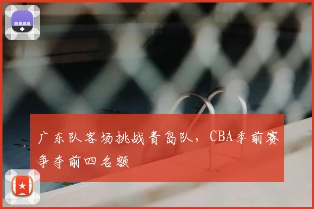 广东队客场挑战青岛队，CBA季前赛争夺前四名额