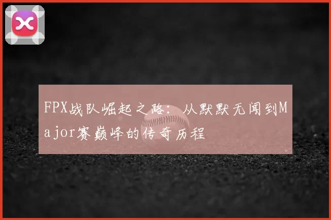 FPX战队崛起之路：从默默无闻到Major赛巅峰的传奇历程