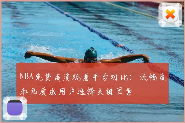 NBA免费高清观看平台对比：流畅度和画质成用户选择关键因素