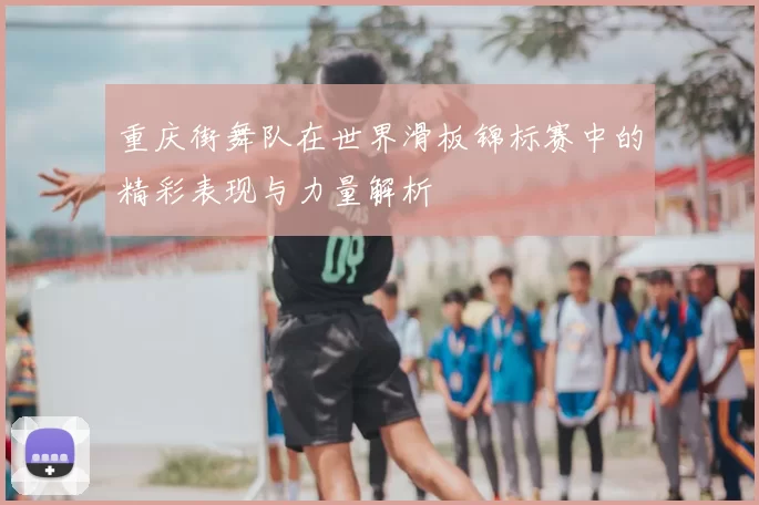 重庆街舞队在世界滑板锦标赛中的精彩表现与力量解析