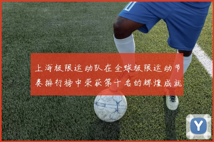 上海极限运动队在全球极限运动节奏排行榜中荣获第十名的辉煌成就