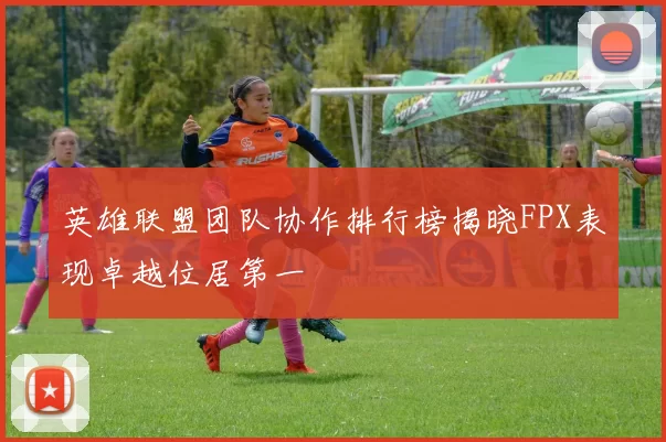 英雄联盟团队协作排行榜揭晓FPX表现卓越位居第一