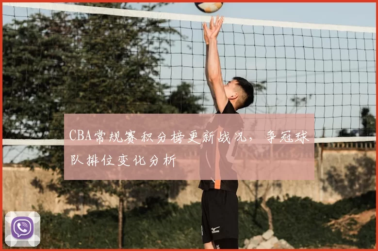 CBA常规赛积分榜更新战况，争冠球队排位变化分析