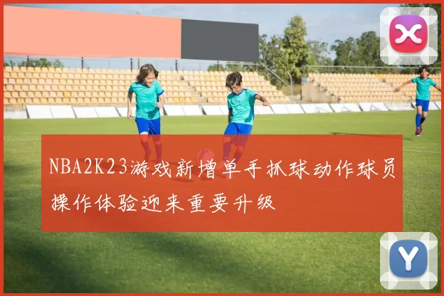 NBA2K23游戏新增单手抓球动作球员操作体验迎来重要升级