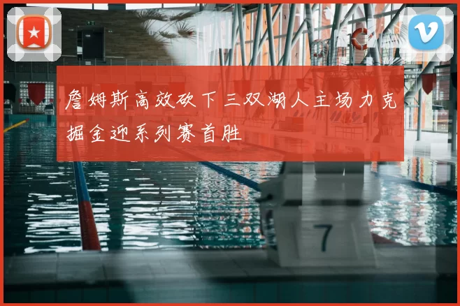 詹姆斯高效砍下三双湖人主场力克掘金迎系列赛首胜