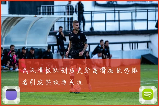 武汉滑板队创历史新高滑板状态排名引发热议与关注