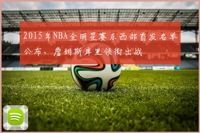 2015年NBA全明星赛东西部首发名单公布，詹姆斯库里领衔出战