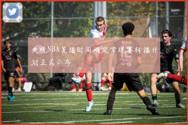 央视NBA复播时间确定常规赛转播计划正式公布