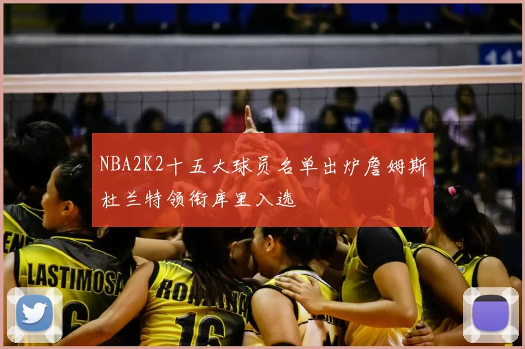 NBA2K2十五大球员名单出炉詹姆斯杜兰特领衔库里入选