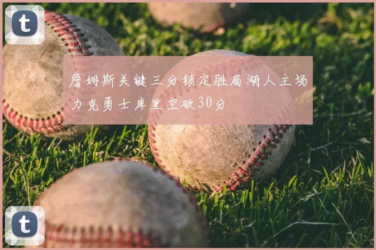 詹姆斯关键三分锁定胜局湖人主场力克勇士库里空砍30分