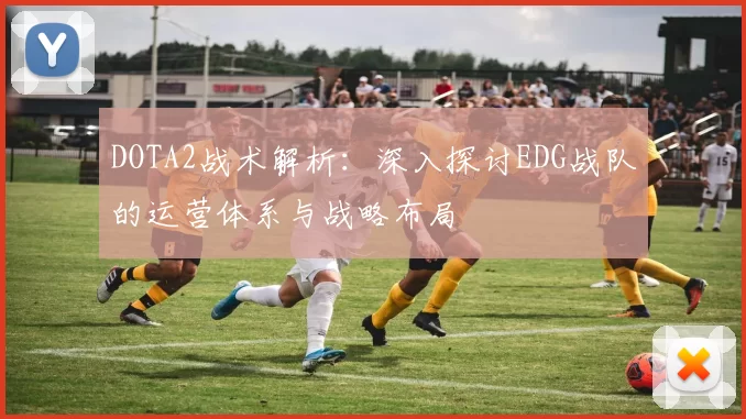 DOTA2战术解析:深入探讨EDG战队的运营体系与战略布局