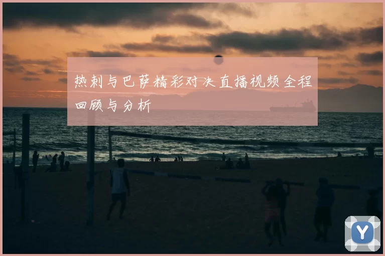 热刺与巴萨精彩对决直播视频全程回顾与分析