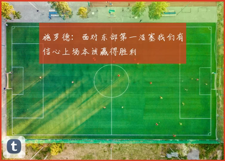 施罗德：面对东部第一活塞我们有信心上场本该赢得胜利