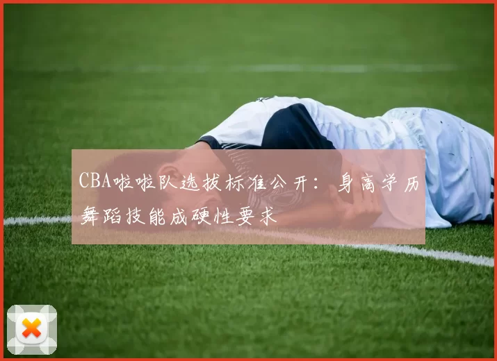 CBA啦啦队选拔标准公开：身高学历舞蹈技能成硬性要求