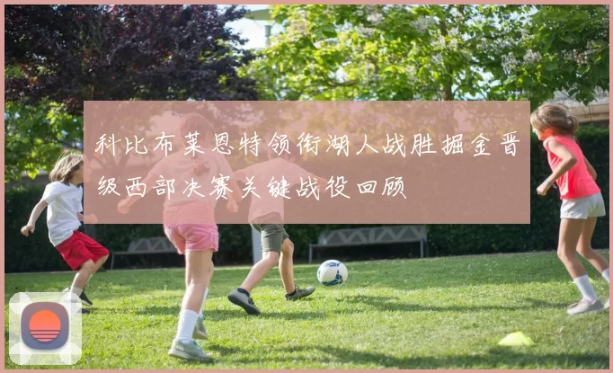 科比布莱恩特领衔湖人战胜掘金晋级西部决赛关键战役回顾