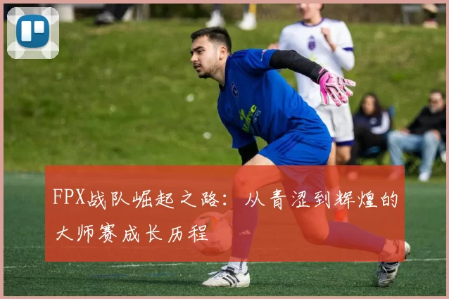 FPX战队崛起之路：从青涩到辉煌的大师赛成长历程