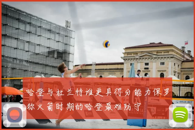 哈登与杜兰特谁更具得分能力保罗称火箭时期的哈登最难防守
