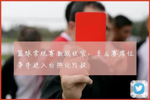 篮球常规赛激战收官，季后赛席位争夺进入白热化阶段