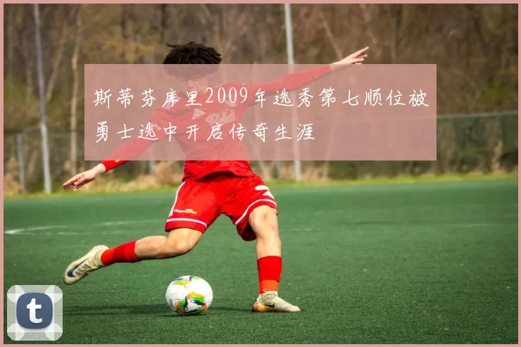 斯蒂芬库里2009年选秀第七顺位被勇士选中开启传奇生涯