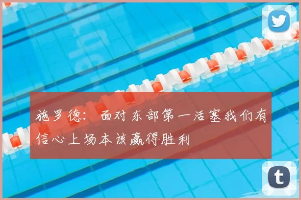施罗德：面对东部第一活塞我们有信心上场本该赢得胜利