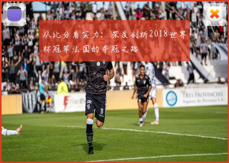 从比分看实力：深度剖析2018世界杯冠军法国的夺冠之路