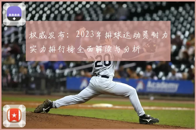 权威发布：2023年排球运动员耐力实力排行榜全面解读与分析